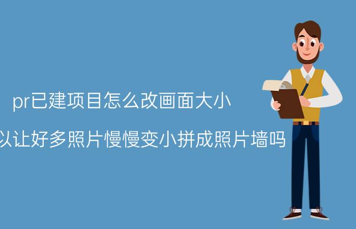 pr已建项目怎么改画面大小 pr可以让好多照片慢慢变小拼成照片墙吗？